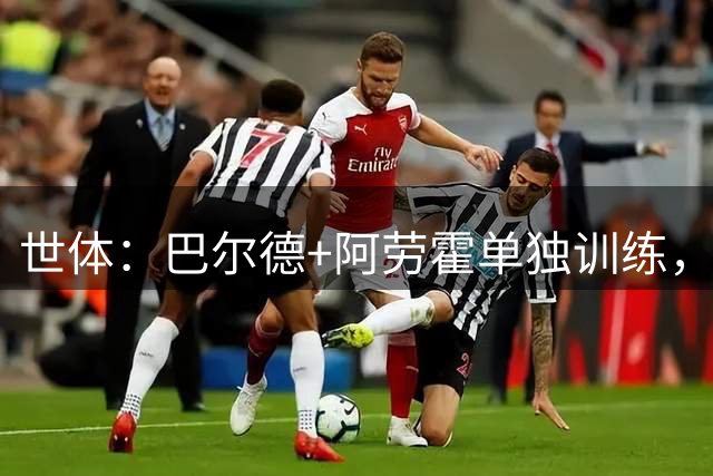 世体：巴尔德+阿劳霍单独训练，德容今日并未现身甘伯体育城