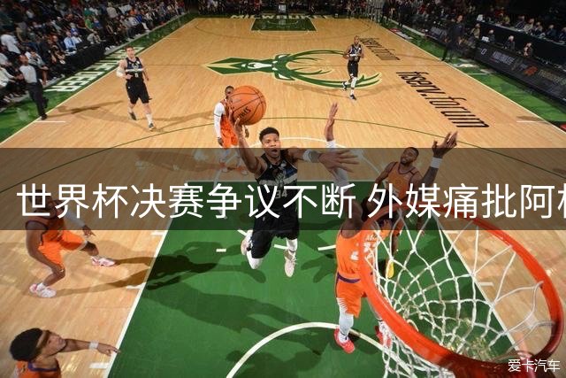 世界杯决赛争议不断 外媒痛批阿根廷队粗野犯规成主旋律