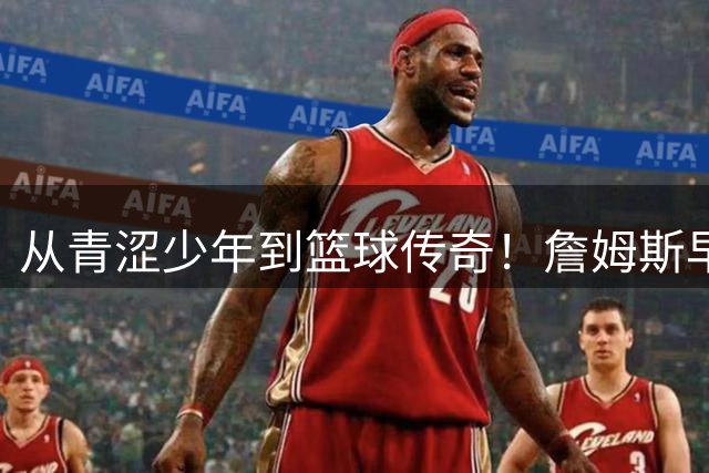 从青涩少年到篮球传奇！詹姆斯早年采访曝光王者初心