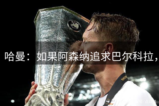 哈曼：如果阿森纳追求巴尔科拉，利物浦可能会输掉这场争夺