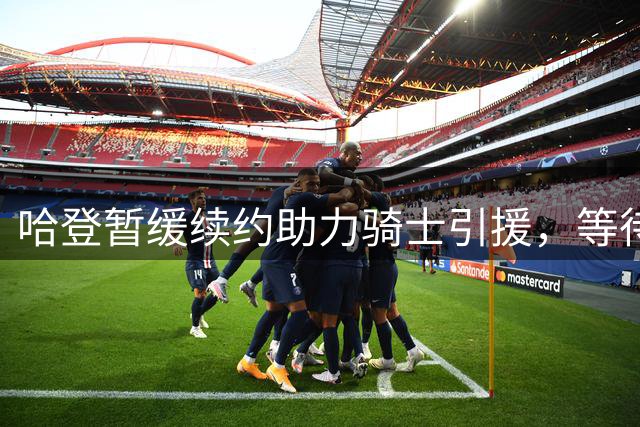 哈登暂缓续约助力骑士引援，等待沃特森加盟再签约