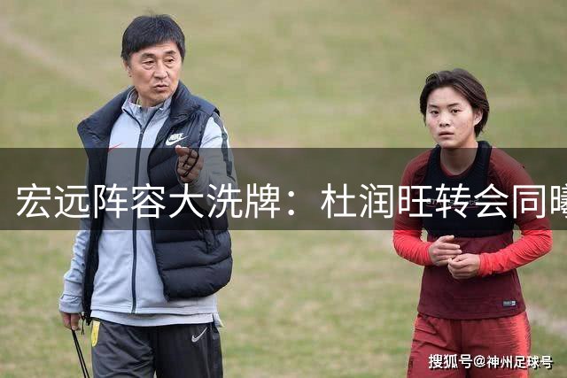 宏远阵容大洗牌：杜润旺转会同曦获顶薪 朱芳雨全力追逐林葳剑指冠军