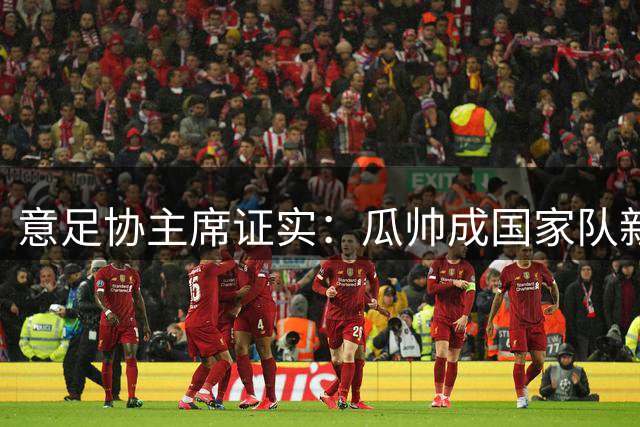 意足协主席证实：瓜帅成国家队新帅头号目标 谈判已展开