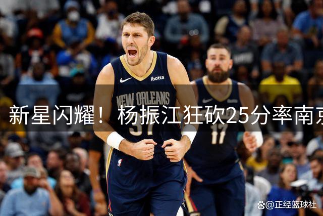 新星闪耀！杨振江狂砍25分率南京青训队力克江西劲旅