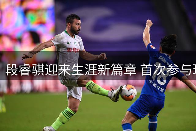 段睿骐迎来生涯新篇章 首次参与球队合练展现积极态度