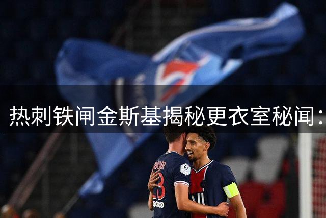 热刺铁闸金斯基揭秘更衣室秘闻：咖啡与足球的双重哲学