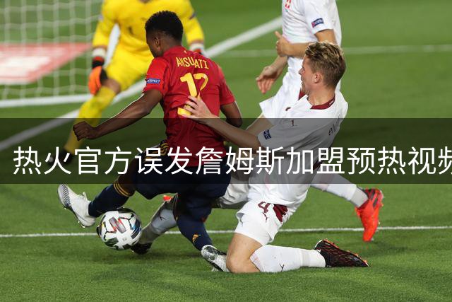 热火官方误发詹姆斯加盟预热视频 队记紧急澄清传闻