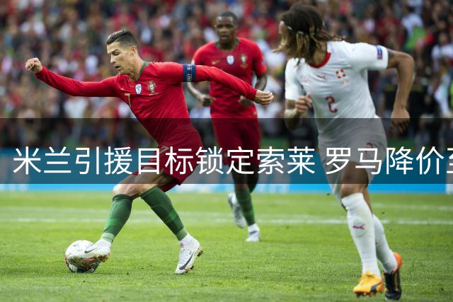 米兰引援目标锁定索莱 罗马降价至3200万欧求售