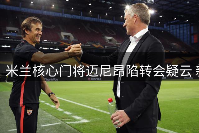 米兰核心门将迈尼昂陷转会疑云 新帅阿莫林紧急电话挽留