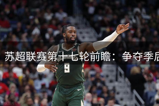 苏超联赛第十七轮前瞻：争夺季后赛席位关键战