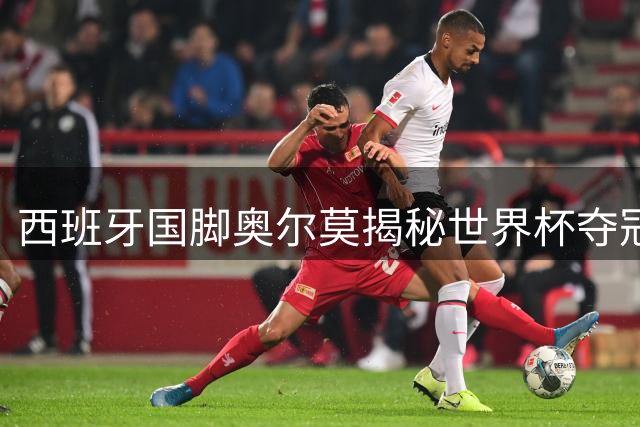 西班牙国脚奥尔莫揭秘世界杯夺冠秘诀：团队至上 自律为王