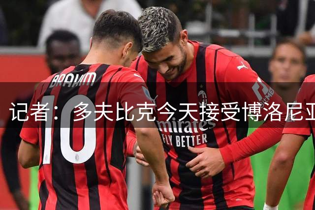 记者：多夫比克今天接受博洛尼亚体检，球员买断费1800万欧元