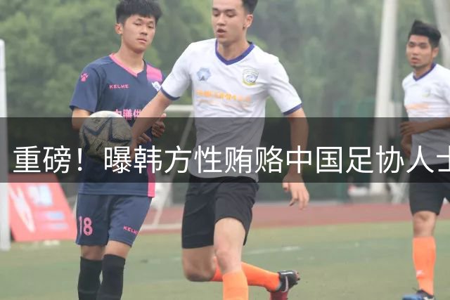 重磅！曝韩方性贿赂中国足协人士，足协回应了，网友：瞒不住了