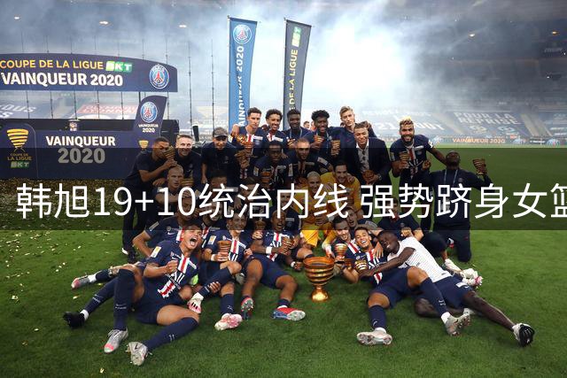 韩旭19+10统治内线 强势跻身女篮世界杯单日最佳