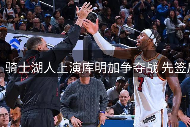 骑士湖人上演库明加争夺战 先签后换方案浮出水面