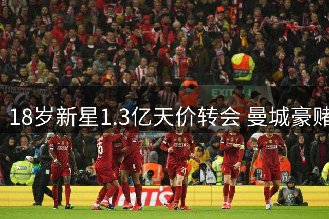 18岁新星1.3亿天价转会 曼城豪赌未来足坛期货