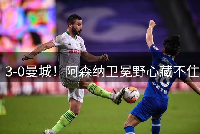 3-0曼城！阿森纳卫冕野心藏不住了，新赛季英超谁能拦得住？