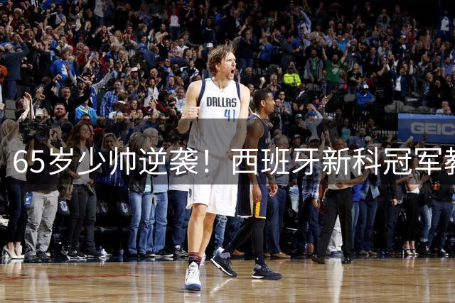 65岁少帅逆袭！西班牙新科冠军教头的40年追梦路