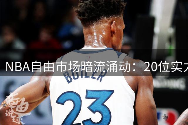 NBA自由市场暗流涌动：20位实力战将静待新东家
