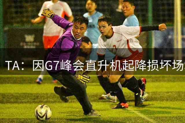 TA：因G7峰会直升机起降损坏场地草坪，布莱顿季前训练营被迫取消